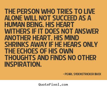 Pearl Sydenstricker Buck picture quotes - The person who tries to live alone will.. - Success quotes