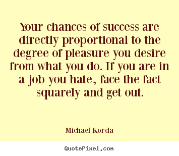 Michael Korda picture quotes - Your chances of success are directly proportional to the degree.. - Success sayings