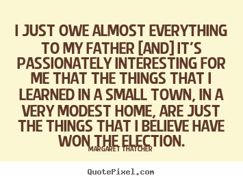 Margaret Thatcher picture quotes - I just owe almost everything to my father [and] it's passionately.. - Success quotes