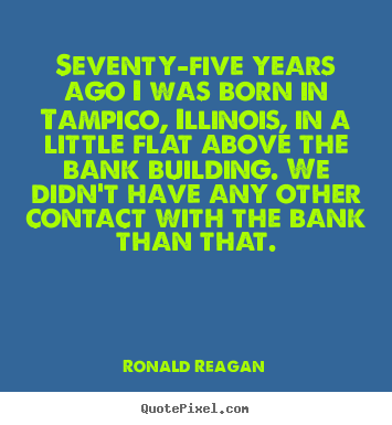 Seventy-five years ago i was born in tampico, illinois, in.. Ronald Reagan top success sayings