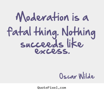 Moderation is a fatal thing. nothing succeeds.. Oscar Wilde good success quotes