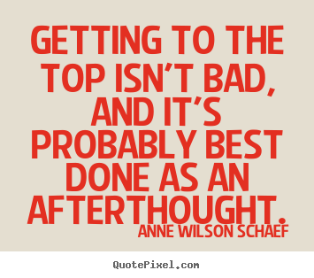 Getting to the top isn't bad, and it's probably best done as an afterthought. Anne Wilson Schaef  success quote