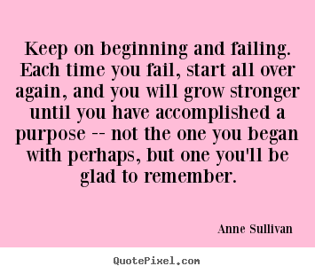 Keep on beginning and failing. each time you fail,.. Anne Sullivan good success quotes