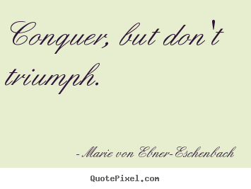 Conquer, but don't triumph. Marie Von Ebner-Eschenbach  success quote
