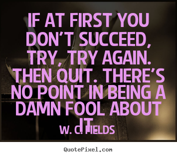 W. C. Fields picture quote - If at first you don't succeed, try, try again. then quit. there's no.. - Success quotes