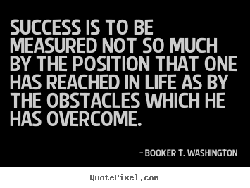 Booker T. Washington picture quotes - Success is to be measured not so much by the position.. - Success quotes