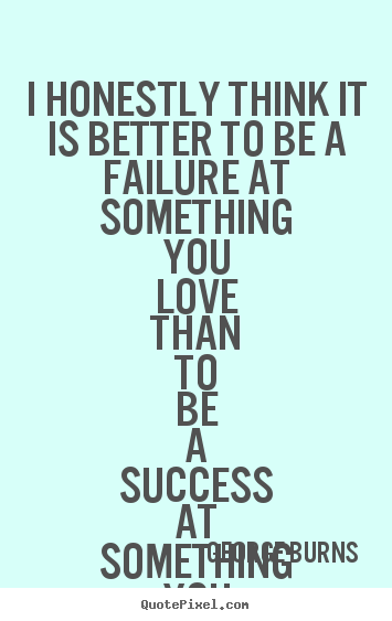 Create graphic picture quote about success - I honestly think it is better to be a failure at something you love..
