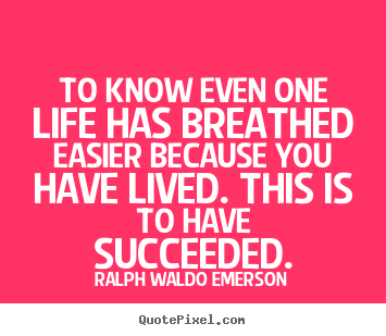To know even one life has breathed easier because you have lived... Ralph Waldo Emerson  success quotes