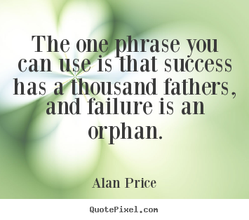 The one phrase you can use is that success has a thousand fathers, and.. Alan Price greatest success quote