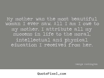 My mother was the most beautiful woman i ever saw. all i am i.. George Washington greatest success quote