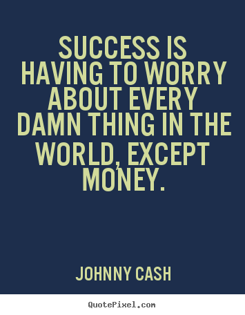 Success is having to worry about every damn thing in the.. Johnny Cash greatest success quotes