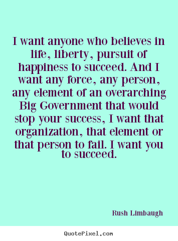 I want anyone who believes in life, liberty, pursuit of happiness to.. Rush Limbaugh good success quote
