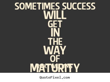 Create picture quotes about success - Sometimes success will get in the way of maturity - at..