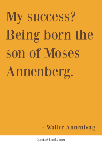 Create graphic picture quotes about success - My success? being born the son of moses annenberg.