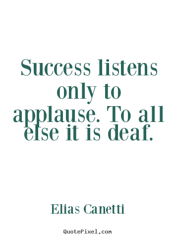 Success listens only to applause. to all else it is deaf. Elias Canetti  success quotes