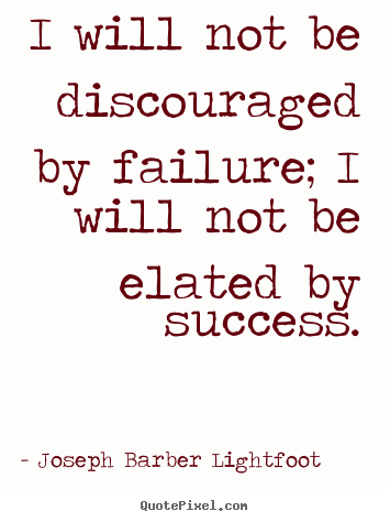 I will not be discouraged by failure; i will not be elated.. Joseph Barber Lightfoot greatest success quotes