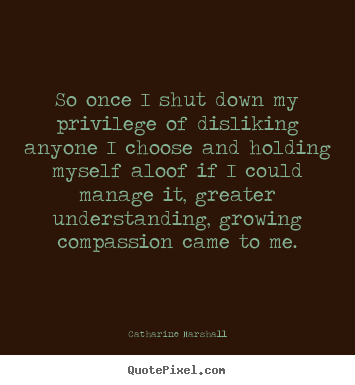 Catharine Marshall picture quotes - So once i shut down my privilege of disliking anyone i choose and.. - Success sayings