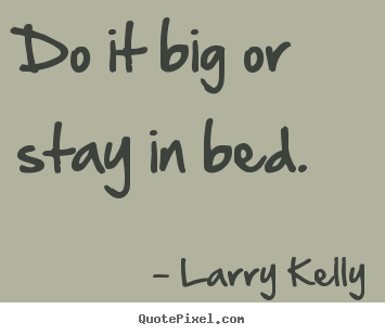 Do it big or stay in bed. Larry Kelly  success quotes