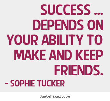 Success ... depends on your ability to make and keep friends. Sophie Tucker popular success quotes