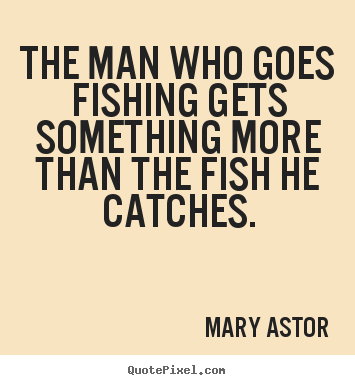 The man who goes fishing gets something more than the fish.. Mary Astor famous success quotes