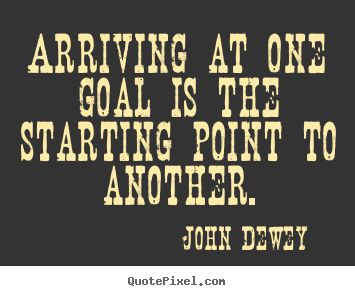 John Dewey picture quotes - Arriving at one goal is the starting point to another. - Success quote