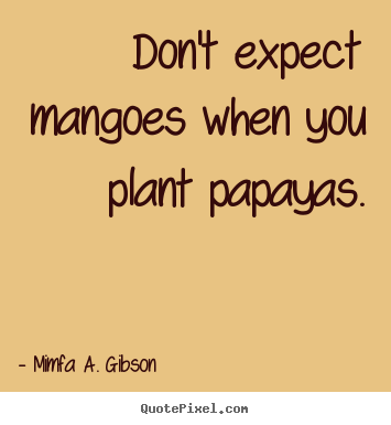 Mimfa A. Gibson picture quotes - Don't expect mangoes when you plant papayas. - Success quotes