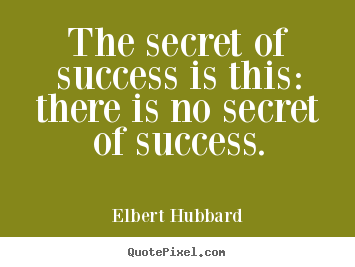 The secret of success is this: there is no secret.. Elbert Hubbard popular success sayings