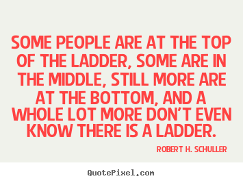 Success quotes - Some people are at the top of the ladder, some..