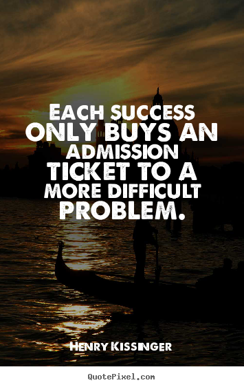 Each success only buys an admission ticket to a more difficult.. Henry Kissinger good success quote