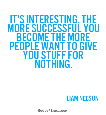 It's interesting, the more successful you become.. Liam Neeson  success quote