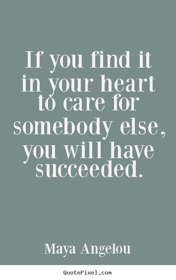 If you find it in your heart to care for somebody else, you will have.. Maya Angelou greatest success quotes