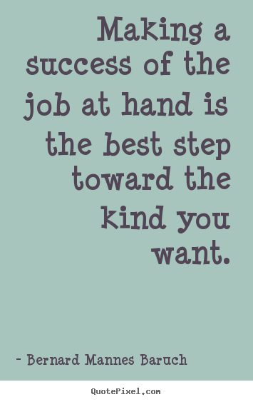 Making a success of the job at hand is the best step toward the kind.. Bernard Mannes Baruch top success quote