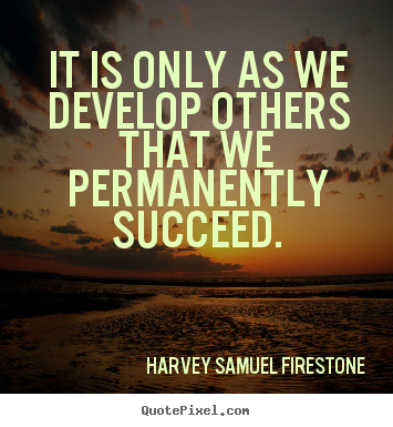 Harvey Samuel Firestone picture quotes - It is only as we develop others that we permanently.. - Success quote