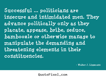 Create your own picture quotes about success - Successful ... politicians are insecure and intimidated men. they advance..