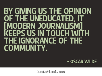Oscar Wilde picture quotes - By giving us the opinion of the uneducated, it [modern journalism].. - Success quotes