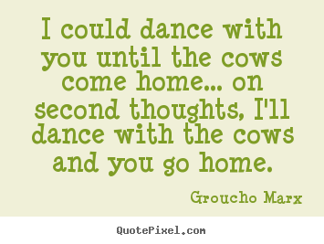 Groucho Marx picture sayings - I could dance with you until the cows come home... on second thoughts,.. - Success quote