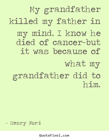 My grandfather killed my father in my mind. i know he died.. Henry Ford popular success quotes