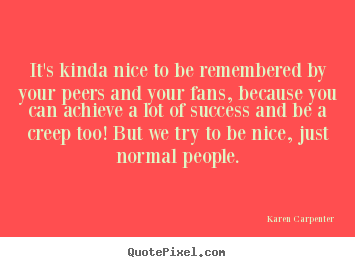 It's kinda nice to be remembered by your peers and your fans,.. Karen Carpenter popular success quotes