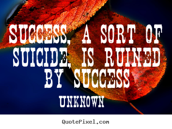 Success, a sort of suicide, is ruined by success Unknown good success quote
