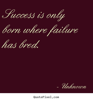 Quotes about success - Success is only born where failure has bred.