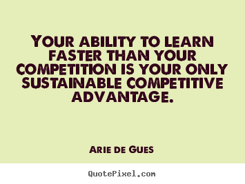 Your ability to learn faster than your competition.. Arie De Gues great success quotes
