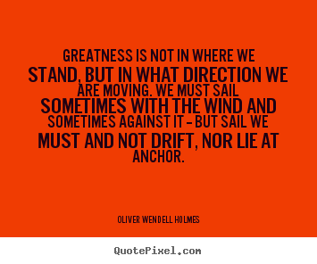 Greatness is not in where we stand, but in what direction we are moving... Oliver Wendell Holmes greatest success quotes