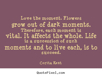 Success quotes - Love the moment. flowers grow out of dark moments...