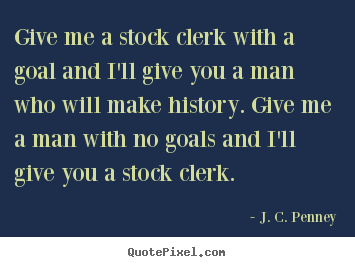 J. C. Penney picture quotes - Give me a stock clerk with a goal and i'll give you a man who will.. - Success quote