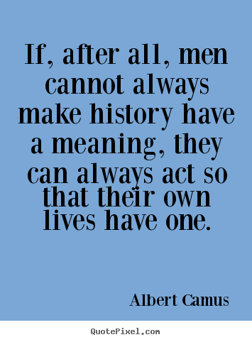 If, after all, men cannot always make history have a.. Albert Camus  success quote