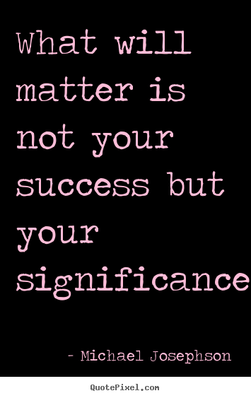 Michael Josephson photo quotes - What will matter is not your success but.. - Success quote