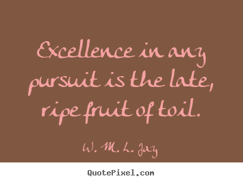W. M. L. Jay picture quotes - Excellence in any pursuit is the late, ripe fruit of toil. - Success quotes