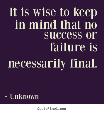 Sayings about success - It is wise to keep in mind that no success or failure is necessarily..
