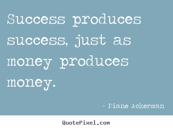 Success produces success, just as money produces money. Diane Ackerman  success quote