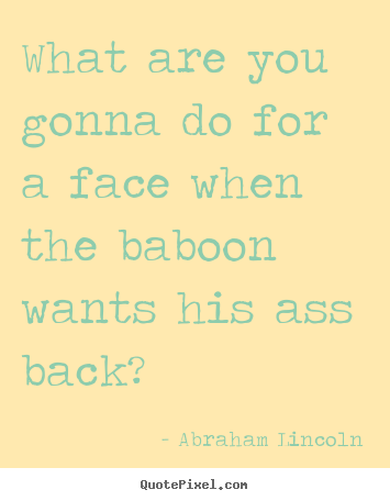 Abraham Lincoln photo quote - What are you gonna do for a face when the baboon wants.. - Success quotes